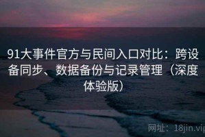 91大事件官方与民间入口对比：跨设备同步、数据备份与记录管理（深度体验版）