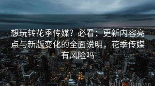 想玩转花季传媒？必看：更新内容亮点与新版变化的全面说明，花季传媒有风险吗