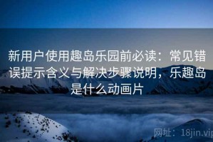 新用户使用趣岛乐园前必读：常见错误提示含义与解决步骤说明，乐趣岛是什么动画片