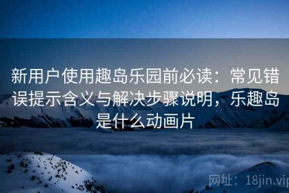新用户使用趣岛乐园前必读：常见错误提示含义与解决步骤说明，乐趣岛是什么动画片