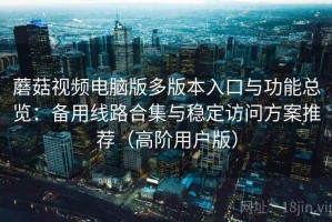 蘑菇视频电脑版多版本入口与功能总览：备用线路合集与稳定访问方案推荐（高阶用户版）