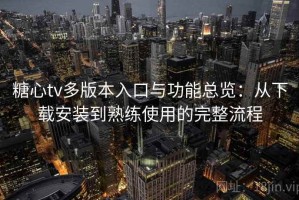 糖心tv多版本入口与功能总览：从下载安装到熟练使用的完整流程