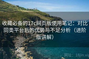 收藏必备的17c网页版使用笔记：对比同类平台后的优势与不足分析（进阶版讲解）