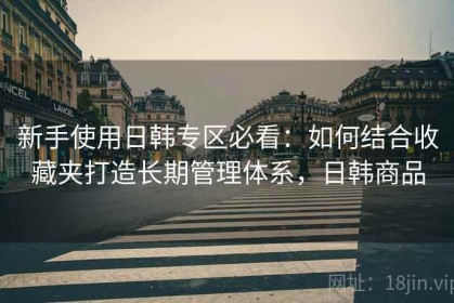 新手使用日韩专区必看：如何结合收藏夹打造长期管理体系，日韩商品