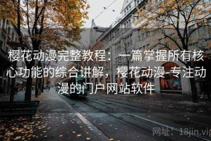 樱花动漫完整教程：一篇掌握所有核心功能的综合讲解，樱花动漫-专注动漫的门户网站软件