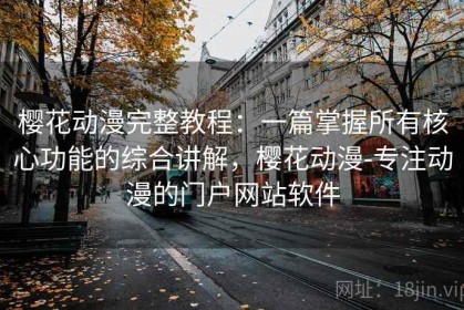 樱花动漫完整教程：一篇掌握所有核心功能的综合讲解，樱花动漫-专注动漫的门户网站软件