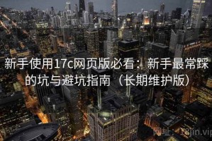 新手使用17c网页版必看：新手最常踩的坑与避坑指南（长期维护版）