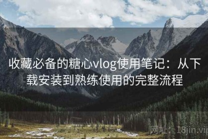 收藏必备的糖心vlog使用笔记：从下载安装到熟练使用的完整流程