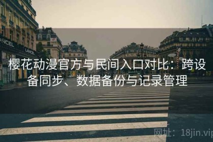 樱花动漫官方与民间入口对比：跨设备同步、数据备份与记录管理