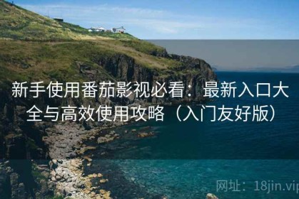 新手使用番茄影视必看：最新入口大全与高效使用攻略（入门友好版）