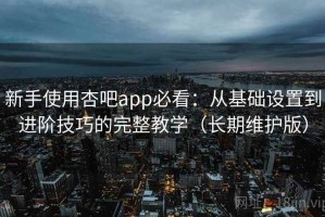 新手使用杏吧app必看：从基础设置到进阶技巧的完整教学（长期维护版）