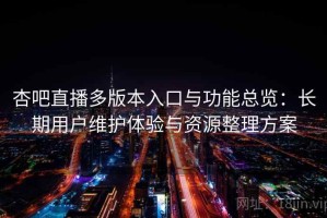 杏吧直播多版本入口与功能总览：长期用户维护体验与资源整理方案