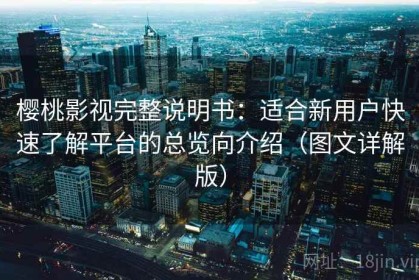 樱桃影视完整说明书：适合新用户快速了解平台的总览向介绍（图文详解版）