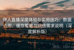 伊人直播深度体验与实用技巧：数据占用、缓存策略与网络需求说明（深度解析版）
