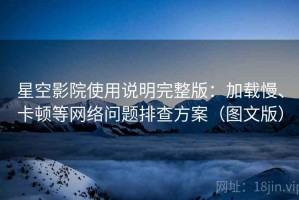 星空影院使用说明完整版：加载慢、卡顿等网络问题排查方案（图文版）