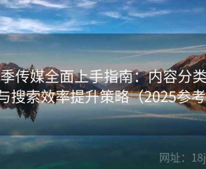 花季传媒全面上手指南：内容分类逻辑与搜索效率提升策略（2025参考版）