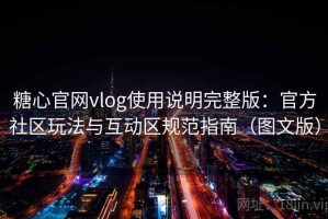 糖心官网vlog使用说明完整版：官方社区玩法与互动区规范指南（图文版）