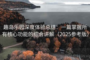 趣岛乐园深度体验总结：一篇掌握所有核心功能的综合讲解（2025参考版）
