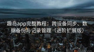 趣岛app完整教程：跨设备同步、数据备份与记录管理（进阶扩展版）