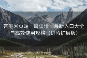 杏吧网页端一篇读懂：最新入口大全与高效使用攻略（进阶扩展版）