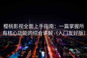 樱桃影视全面上手指南：一篇掌握所有核心功能的综合讲解（入门友好版）