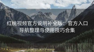 红桃视频官方说明补全版：官方入口导航整理与使用技巧合集