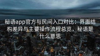 秘语app官方与民间入口对比：界面结构差异与主要操作流程总览，秘语是什么意思