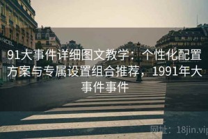91大事件详细图文教学：个性化配置方案与专属设置组合推荐，1991年大事件事件