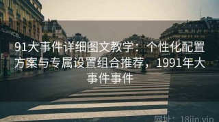 91大事件详细图文教学：个性化配置方案与专属设置组合推荐，1991年大事件事件
