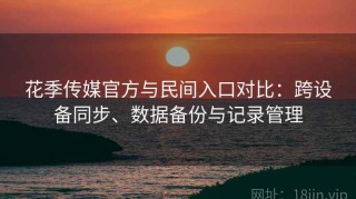 花季传媒官方与民间入口对比：跨设备同步、数据备份与记录管理