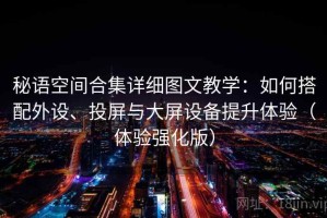秘语空间合集详细图文教学：如何搭配外设、投屏与大屏设备提升体验（体验强化版）