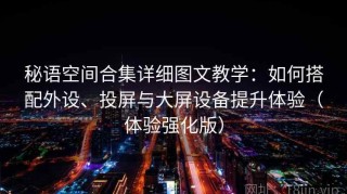 秘语空间合集详细图文教学：如何搭配外设、投屏与大屏设备提升体验（体验强化版）