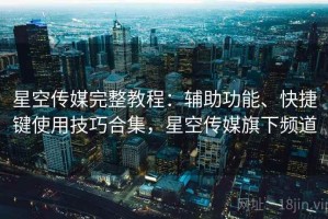 星空传媒完整教程：辅助功能、快捷键使用技巧合集，星空传媒旗下频道