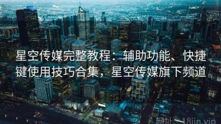 星空传媒完整教程：辅助功能、快捷键使用技巧合集，星空传媒旗下频道