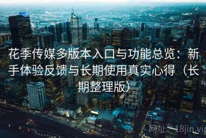 花季传媒多版本入口与功能总览：新手体验反馈与长期使用真实心得（长期整理版）