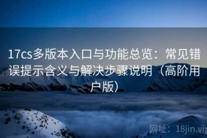 17cs多版本入口与功能总览：常见错误提示含义与解决步骤说明（高阶用户版）