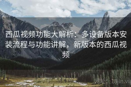 西瓜视频功能大解析：多设备版本安装流程与功能讲解，新版本的西瓜视频