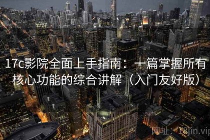 17c影院全面上手指南：一篇掌握所有核心功能的综合讲解（入门友好版）