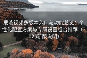 爱液视频多版本入口与功能总览：个性化配置方案与专属设置组合推荐（2025新版说明）