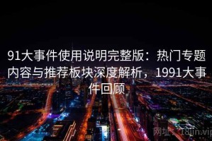 91大事件使用说明完整版：热门专题内容与推荐板块深度解析，1991大事件回顾