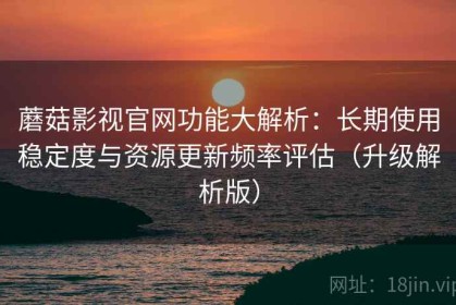 蘑菇影视官网功能大解析：长期使用稳定度与资源更新频率评估（升级解析版）