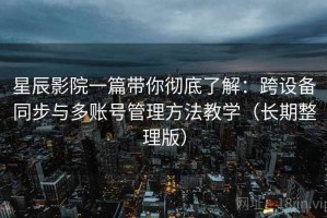 星辰影院一篇带你彻底了解：跨设备同步与多账号管理方法教学（长期整理版）
