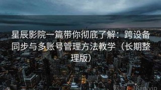 星辰影院一篇带你彻底了解：跨设备同步与多账号管理方法教学（长期整理版）