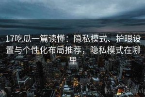 17吃瓜一篇读懂：隐私模式、护眼设置与个性化布局推荐，隐私模式在哪里