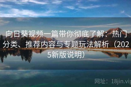 向日葵视频一篇带你彻底了解：热门分类、推荐内容与专题玩法解析（2025新版说明）