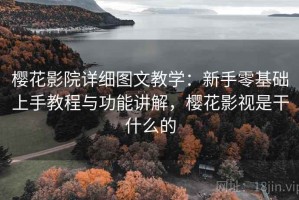 樱花影院详细图文教学：新手零基础上手教程与功能讲解，樱花影视是干什么的