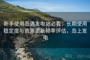 新手使用岛遇发电站必看：长期使用稳定度与资源更新频率评估，岛上发电