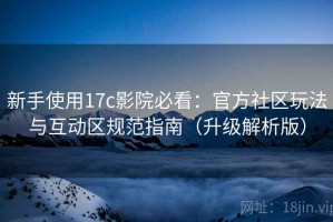 新手使用17c影院必看：官方社区玩法与互动区规范指南（升级解析版）