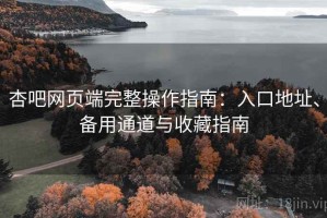 杏吧网页端完整操作指南：入口地址、备用通道与收藏指南