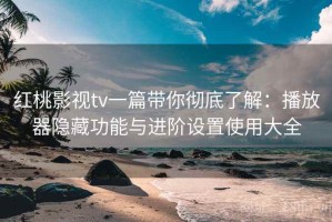 红桃影视tv一篇带你彻底了解：播放器隐藏功能与进阶设置使用大全